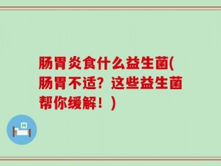 肠胃炎食什么益生菌(肠胃不适？这些益生菌帮你缓解！)