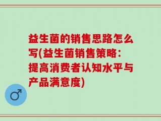 益生菌的销售思路怎么写(益生菌销售策略：提高消费者认知水平与产品满意度)
