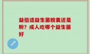 益倍适益生菌胶囊还是粉？成人吃哪个益生菌好