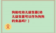狗能吃幼儿益生菌(幼儿益生菌可以作为狗狗的食品吗？)
