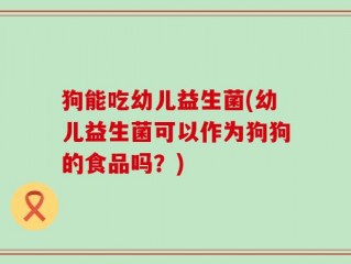 狗能吃幼儿益生菌(幼儿益生菌可以作为狗狗的食品吗？)