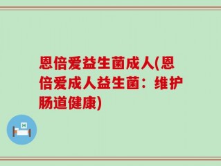 恩倍爱益生菌成人(恩倍爱成人益生菌：维护肠道健康)