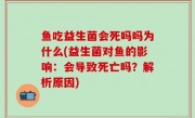 鱼吃益生菌会死吗吗为什么(益生菌对鱼的影响：会导致死亡吗？解析原因)