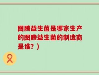图腾益生菌是哪家生产的图腾益生菌的制造商是谁？)