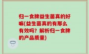 归一食牌益生菌真的好嘛(益生菌真的有那么有效吗？解析归一食牌的产品质量)