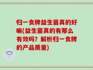 归一食牌益生菌真的好嘛(益生菌真的有那么有效吗？解析归一食牌的产品质量)