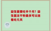益生菌要吃半个月？益生菌冻干粉最多可以连着吃几天