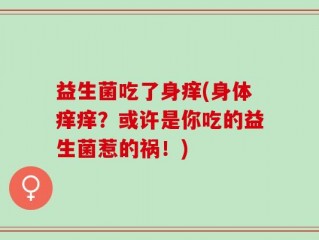 益生菌吃了身痒(身体痒痒？或许是你吃的益生菌惹的祸！)