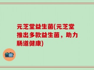 元芝堂益生菌(元芝堂推出多款益生菌，助力肠道健康)
