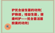 护优合益生菌的功效(护肠道，增益生菌，健康呵护——优合菌活菌胶囊的功效)