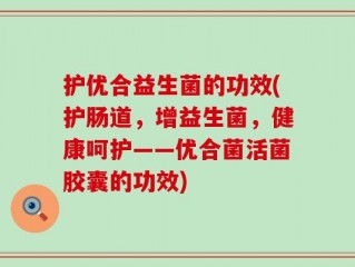 护优合益生菌的功效(护肠道，增益生菌，健康呵护——优合菌活菌胶囊的功效)