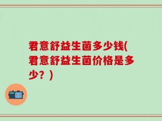 君意舒益生菌多少钱(君意舒益生菌价格是多少？)