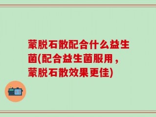 蒙脱石散配合什么益生菌(配合益生菌服用，蒙脱石散效果更佳)