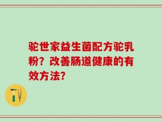 驼世家益生菌配方驼乳粉？改善肠道健康的有效方法？