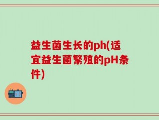 益生菌生长的ph(适宜益生菌繁殖的pH条件)