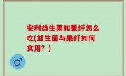安利益生菌和果纤怎么吃(益生菌与果纤如何食用？)