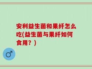 安利益生菌和果纤怎么吃(益生菌与果纤如何食用？)