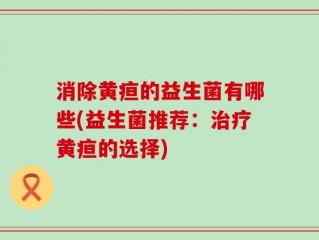 消除黄疸的益生菌有哪些(益生菌推荐：治疗黄疸的选择)