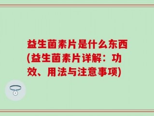 益生菌素片是什么东西(益生菌素片详解：功效、用法与注意事项)