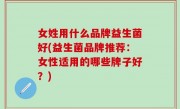 女姓用什么品牌益生菌好(益生菌品牌推荐：女性适用的哪些牌子好？)