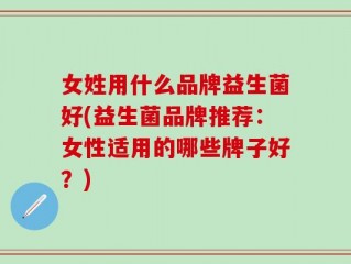 女姓用什么品牌益生菌好(益生菌品牌推荐：女性适用的哪些牌子好？)