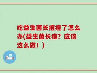 吃益生菌长痘痘了怎么办(益生菌长痘？应该这么做！)