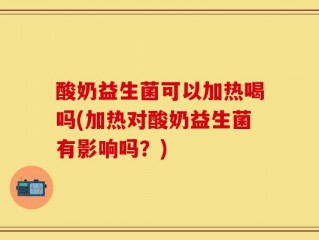 酸奶益生菌可以加热喝吗(加热对酸奶益生菌有影响吗？)