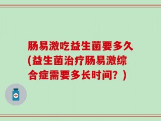 肠易激吃益生菌要多久(益生菌治疗肠易激综合症需要多长时间？)