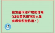 益生菌代谢产物的作用(益生菌代谢物对人体有哪些积极作用？)