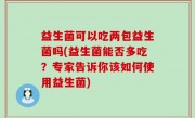 益生菌可以吃两包益生菌吗(益生菌能否多吃？专家告诉你该如何使用益生菌)