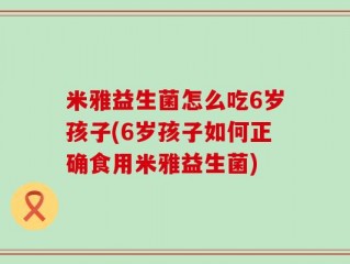 米雅益生菌怎么吃6岁孩子(6岁孩子如何正确食用米雅益生菌)