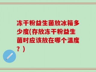 冻干粉益生菌放冰箱多少度(存放冻干粉益生菌时应该放在哪个温度？)