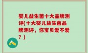 婴儿益生菌十大品牌测评(十大婴儿益生菌品牌测评，你宝贝爱不爱？)
