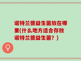 诺特兰德益生菌放在哪里(什么地方适合存放诺特兰德益生菌？)