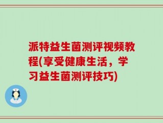 派特益生菌测评视频教程(享受健康生活，学习益生菌测评技巧)