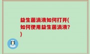 益生菌滴液如何打开(如何使用益生菌滴液？)