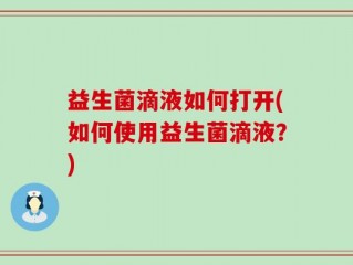 益生菌滴液如何打开(如何使用益生菌滴液？)