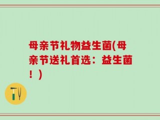 母亲节礼物益生菌(母亲节送礼首选：益生菌！)