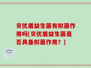 贝优盾益生菌有拟菌作用吗(贝优盾益生菌是否具备拟菌作用？)