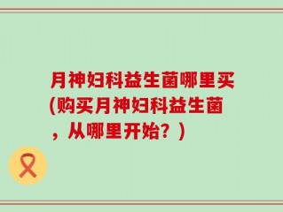 月神妇科益生菌哪里买(购买月神妇科益生菌，从哪里开始？)