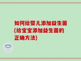 如何给婴儿添加益生菌(给宝宝添加益生菌的正确方法)