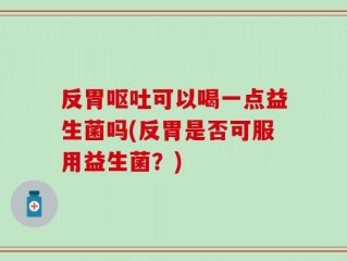 反胃呕吐可以喝一点益生菌吗(反胃是否可服用益生菌？)