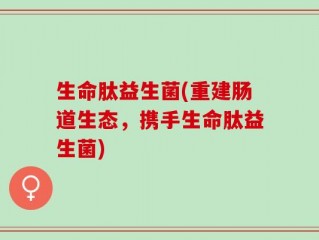 生命肽益生菌(重建肠道生态，携手生命肽益生菌)