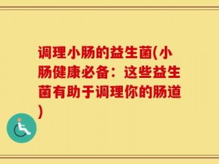 调理小肠的益生菌(小肠健康必备：这些益生菌有助于调理你的肠道)