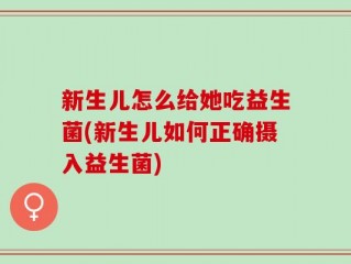 新生儿怎么给她吃益生菌(新生儿如何正确摄入益生菌)