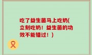 吃了益生菌马上吃奶(立刻吃奶！益生菌的功效不能错过！)