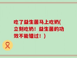 吃了益生菌马上吃奶(立刻吃奶！益生菌的功效不能错过！)