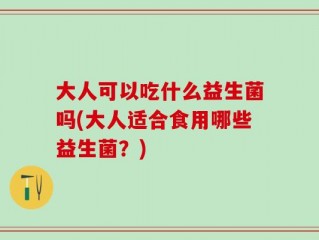 大人可以吃什么益生菌吗(大人适合食用哪些益生菌？)