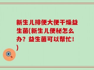 新生儿排便大便干燥益生菌(新生儿便秘怎么办？益生菌可以帮忙！)