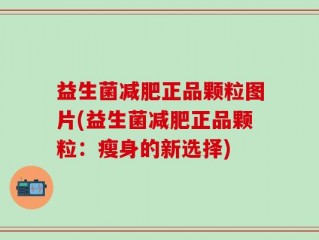 益生菌减肥正品颗粒图片(益生菌减肥正品颗粒：瘦身的新选择)
